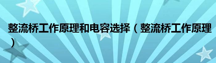 整流桥工作原理和电容选择（整流桥工作原理）