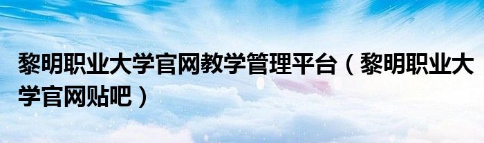 黎明职业大学官网教学管理平台（黎明职业大学官网贴吧）