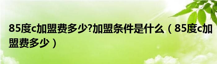 85度c加盟费多少?加盟条件是什么（85度c加盟费多少）