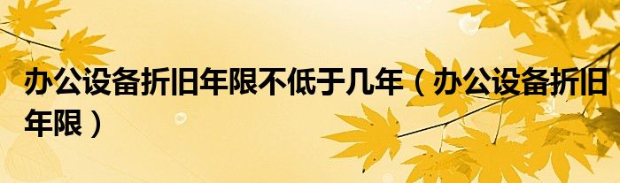 办公设备折旧年限不低于几年（办公设备折旧年限）