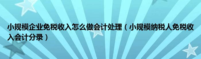 小规模企业免税收入怎么做会计处理（小规模纳税人免税收入会计分录）