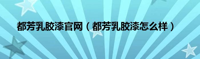 都芳乳胶漆官网（都芳乳胶漆怎么样）