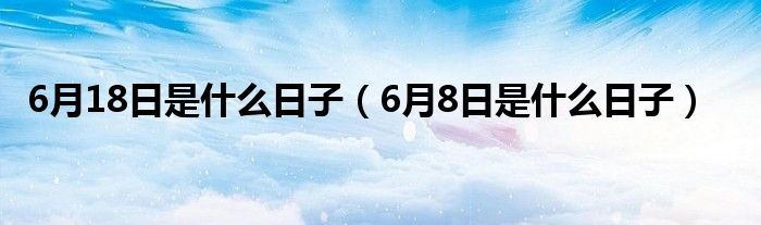 6月18日是什么日子（6月8日是什么日子）