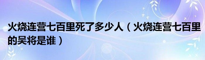 火烧连营七百里死了多少人（火烧连营七百里的吴将是谁）