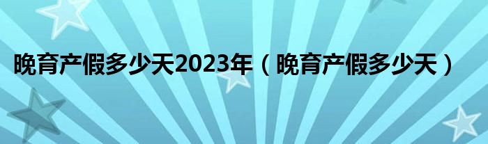 晚育产假多少天2023年（晚育产假多少天）