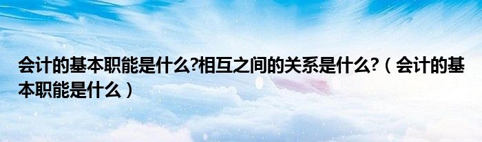 会计的基本职能是什么?相互之间的关系是什么?（会计的基本职能是什么）