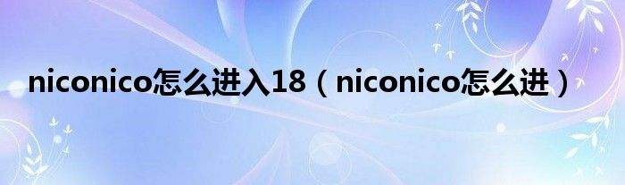 niconico怎么进入18（niconico怎么进）