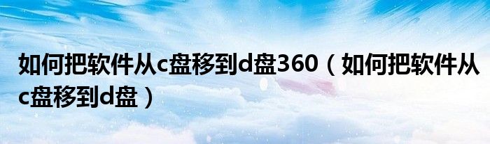 如何把软件从c盘移到d盘360（如何把软件从c盘移到d盘）