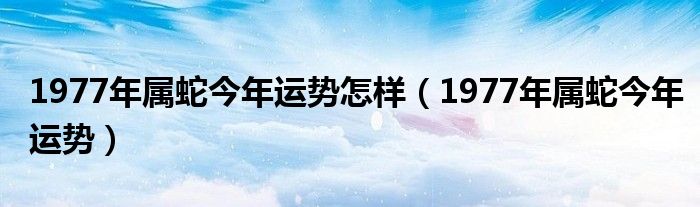 1977年属蛇今年运势怎样（1977年属蛇今年运势）