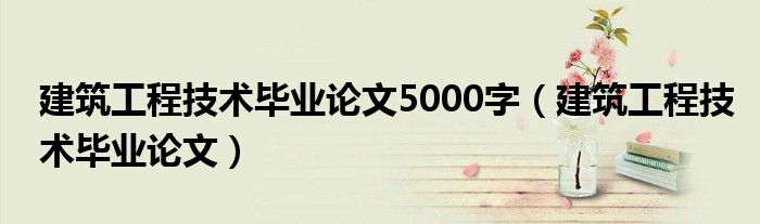 建筑工程技术毕业论文5000字（建筑工程技术毕业论文）