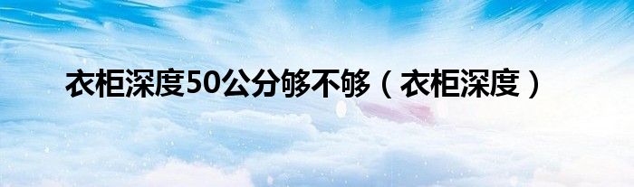 衣柜深度50公分够不够（衣柜深度）