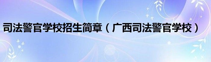 司法警官学校招生简章（广西司法警官学校）