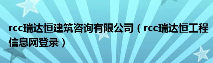 rcc瑞达恒建筑咨询有限公司（rcc瑞达恒工程信息网登录）