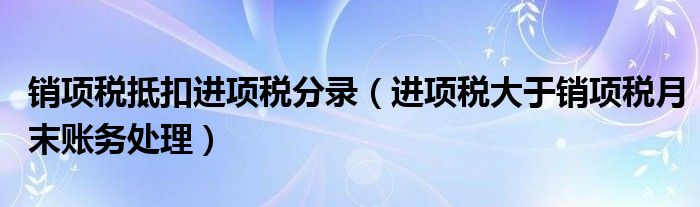 销项税抵扣进项税分录（进项税大于销项税月末账务处理）