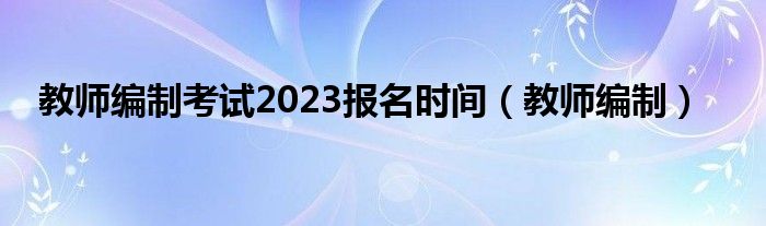 教师编制考试2023报名时间（教师编制）