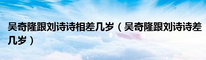 吴奇隆跟刘诗诗相差几岁（吴奇隆跟刘诗诗差几岁）