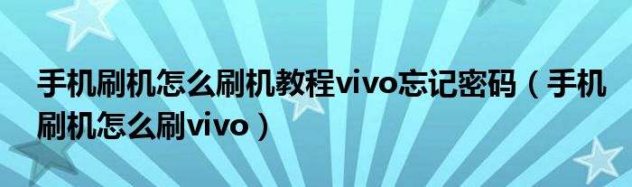 手机刷机怎么刷机教程vivo忘记密码（手机刷机怎么刷vivo）