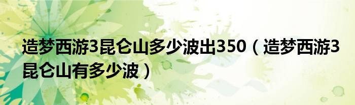 造梦西游3昆仑山多少波出350（造梦西游3昆仑山有多少波）