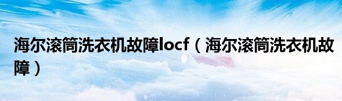 海尔滚筒洗衣机故障locf（海尔滚筒洗衣机故障）