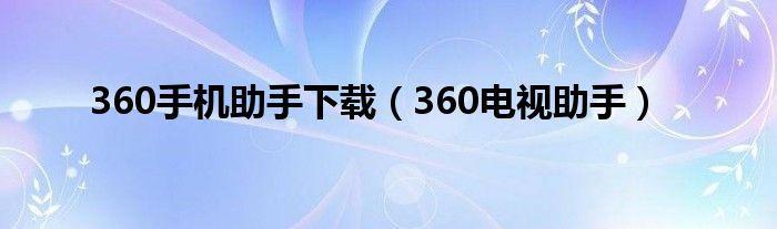 360手机助手下载（360电视助手）