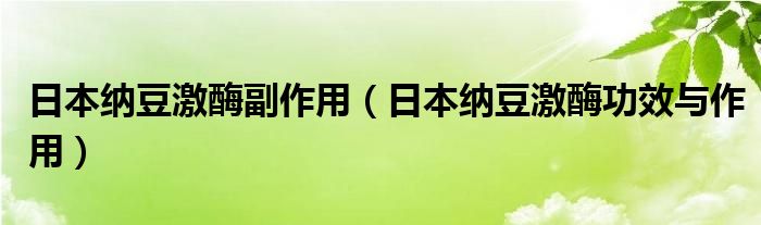 日本纳豆激酶副作用（日本纳豆激酶功效与作用）