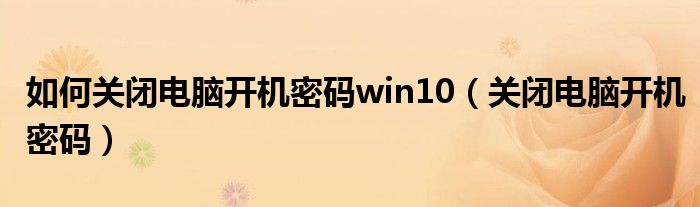 如何关闭电脑开机密码win10（关闭电脑开机密码）