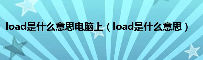 load是什么意思电脑上（load是什么意思）