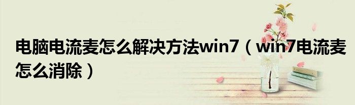 电脑电流麦怎么解决方法win7（win7电流麦怎么消除）