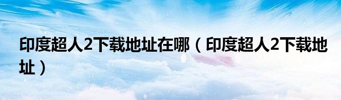 印度超人2下载地址在哪（印度超人2下载地址）