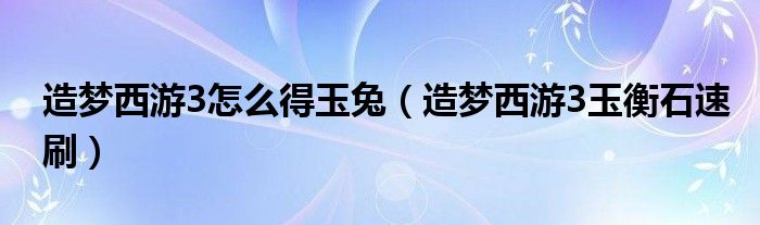 造梦西游3怎么得玉兔（造梦西游3玉衡石速刷）