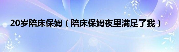 20岁陪床保姆（陪床保姆夜里满足了我）