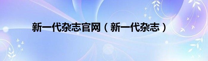 新一代杂志官网（新一代杂志）