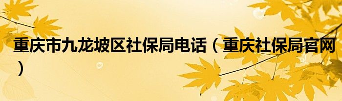 重庆市九龙坡区社保局电话（重庆社保局官网）