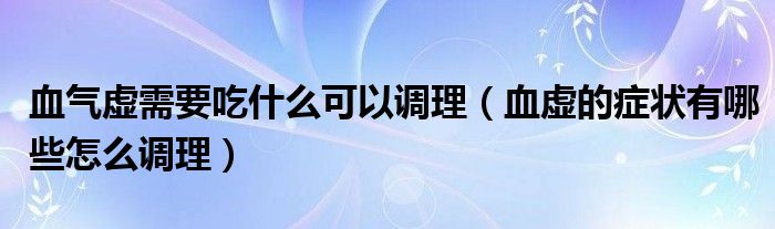 血气虚需要吃什么可以调理（血虚的症状有哪些怎么调理）