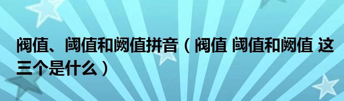 阀值、阈值和阙值拼音（阀值 阈值和阙值 这三个是什么）