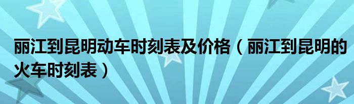 丽江到昆明动车时刻表及价格（丽江到昆明的火车时刻表）