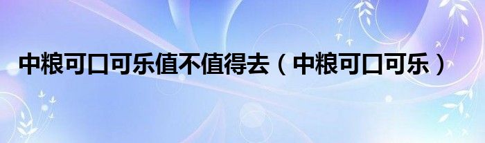 中粮可口可乐值不值得去（中粮可口可乐）