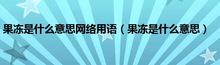 果冻是什么意思网络用语（果冻是什么意思）