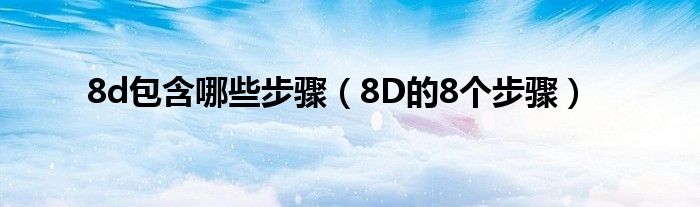 8d包含哪些步骤（8D的8个步骤）