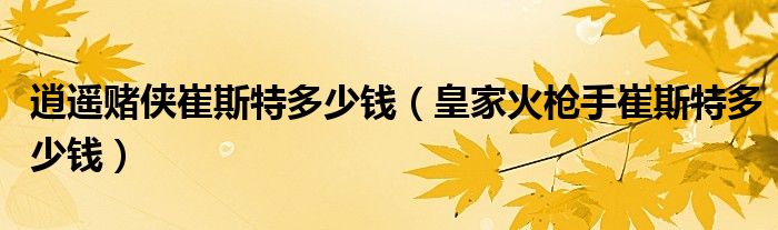 逍遥赌侠崔斯特多少钱（皇家火枪手崔斯特多少钱）