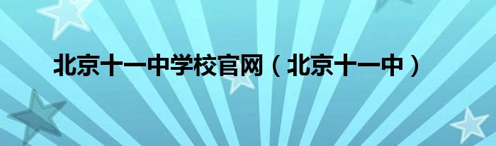 北京十一中学校官网（北京十一中）