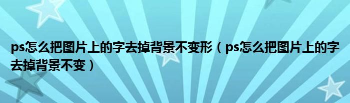 ps怎么把图片上的字去掉背景不变形（ps怎么把图片上的字去掉背景不变）