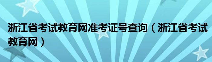 浙江省考试教育网准考证号查询（浙江省考试教育网）