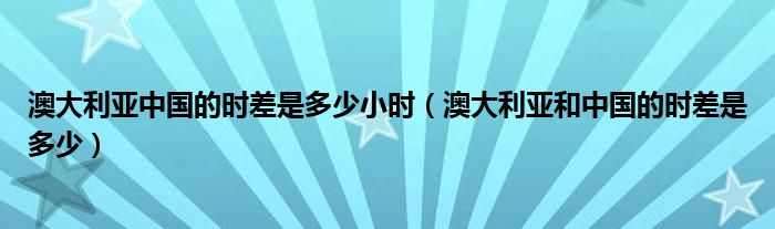 澳大利亚中国的时差是多少小时（澳大利亚和中国的时差是多少）