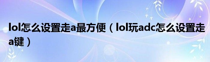 lol怎么设置走a最方便（lol玩adc怎么设置走a键）