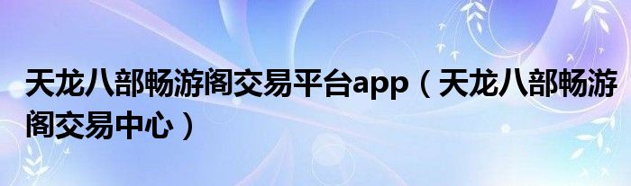 天龙八部畅游阁交易平台app（天龙八部畅游阁交易中心）