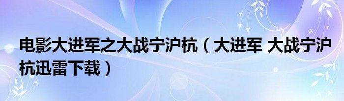 电影大进军之大战宁沪杭（大进军 大战宁沪杭迅雷下载）