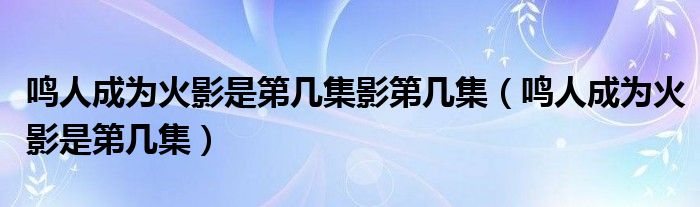 鸣人成为火影是第几集影第几集（鸣人成为火影是第几集）