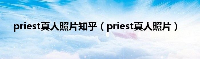 priest真人照片知乎（priest真人照片）