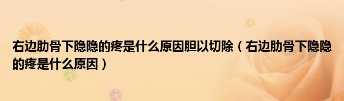 右边肋骨下隐隐的疼是什么原因胆以切除（右边肋骨下隐隐的疼是什么原因）